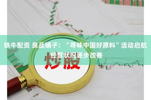 铁牛配资 良品铺子：“寻味中国好原料”活动启航 经营状况逐步改善