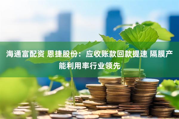 海通富配资 恩捷股份：应收账款回款提速 隔膜产能利用率行业领先