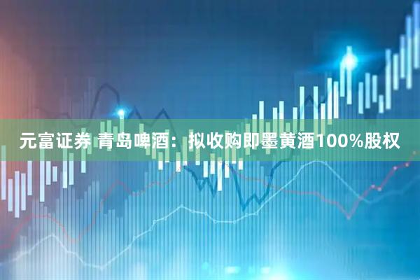 元富证券 青岛啤酒：拟收购即墨黄酒100%股权