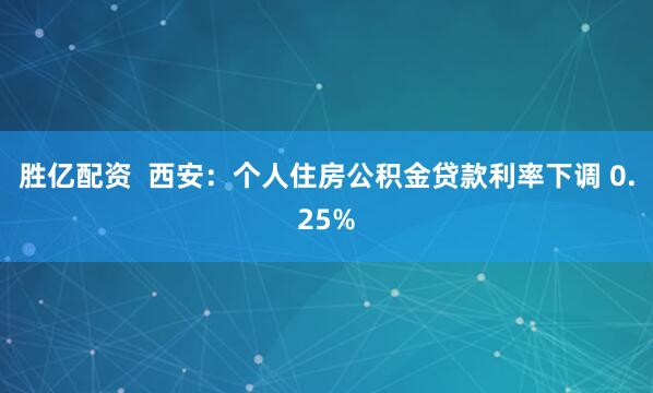 胜亿配资  西安：个人住房公积金贷款利率下调 0.25%