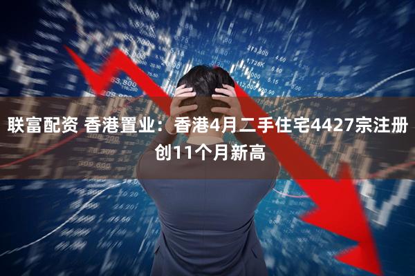 联富配资 香港置业：香港4月二手住宅4427宗注册 创11个月新高