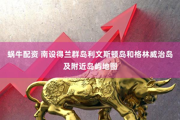 蜗牛配资 南设得兰群岛利文斯顿岛和格林威治岛及附近岛屿地图