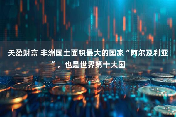 天盈财富 非洲国土面积最大的国家“阿尔及利亚”，也是世界第十大国