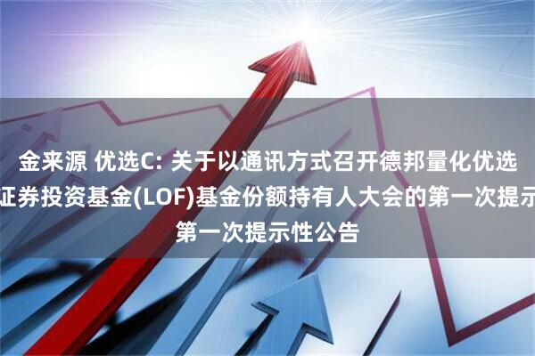 金来源 优选C: 关于以通讯方式召开德邦量化优选股票型证券投资基金(LOF)基金份额持有人大会的第一次提示性公告