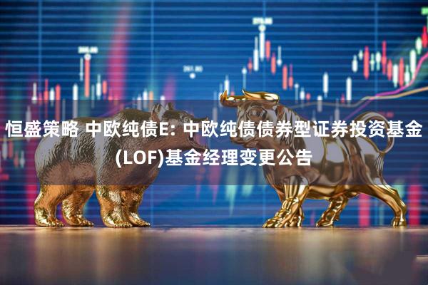恒盛策略 中欧纯债E: 中欧纯债债券型证券投资基金(LOF)基金经理变更公告
