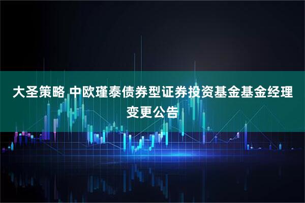 大圣策略 中欧瑾泰债券型证券投资基金基金经理变更公告