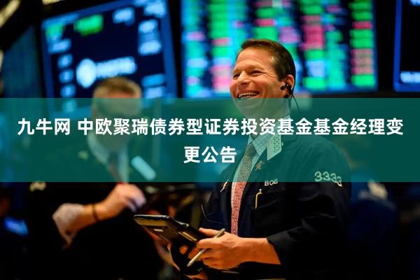 九牛网 中欧聚瑞债券型证券投资基金基金经理变更公告