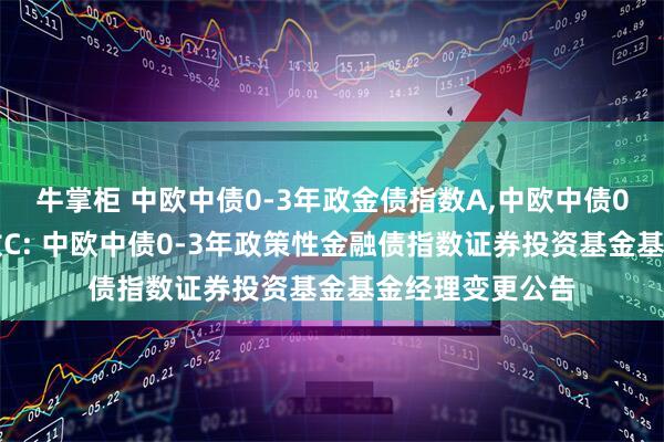牛掌柜 中欧中债0-3年政金债指数A,中欧中债0-3年政金债指数C: 中欧中债0-3年政策性金融债指数证券投资基金基金经理变更公告