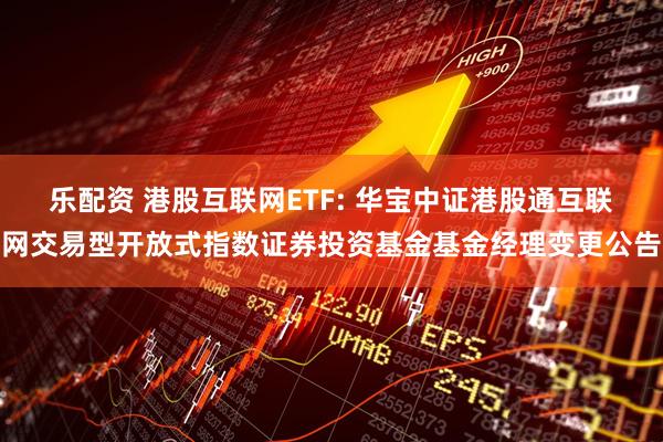 乐配资 港股互联网ETF: 华宝中证港股通互联网交易型开放式指数证券投资基金基金经理变更公告