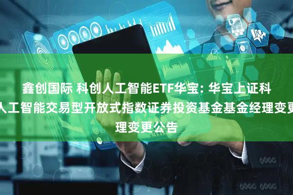鑫创国际 科创人工智能ETF华宝: 华宝上证科创板人工智能交易型开放式指数证券投资基金基金经理变更公告