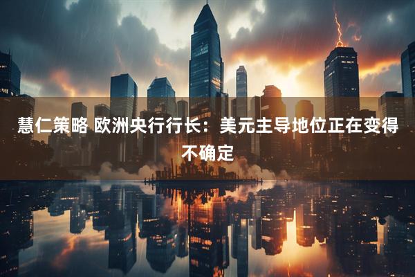 慧仁策略 欧洲央行行长：美元主导地位正在变得不确定