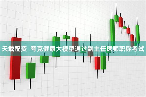 天载配资  夸克健康大模型通过副主任医师职称考试