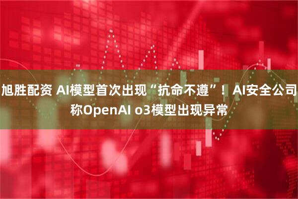 旭胜配资 AI模型首次出现“抗命不遵”！AI安全公司称OpenAI o3模型出现异常