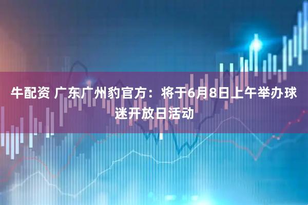 牛配资 广东广州豹官方：将于6月8日上午举办球迷开放日活动