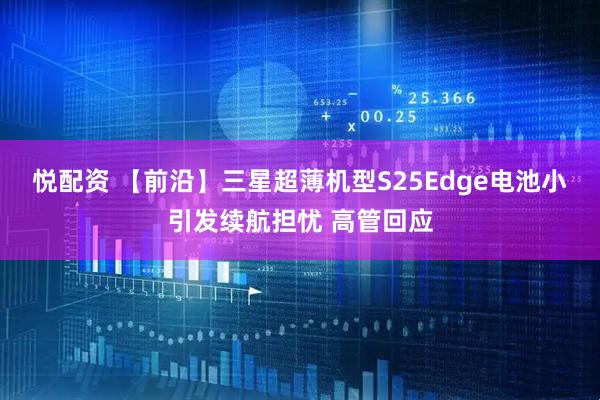 悦配资 【前沿】三星超薄机型S25Edge电池小引发续航担忧 高管回应