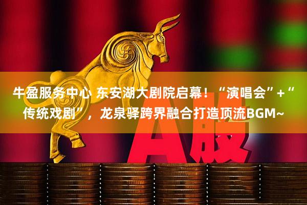 牛盈服务中心 东安湖大剧院启幕！“演唱会”+“传统戏剧”，龙泉驿跨界融合打造顶流BGM~