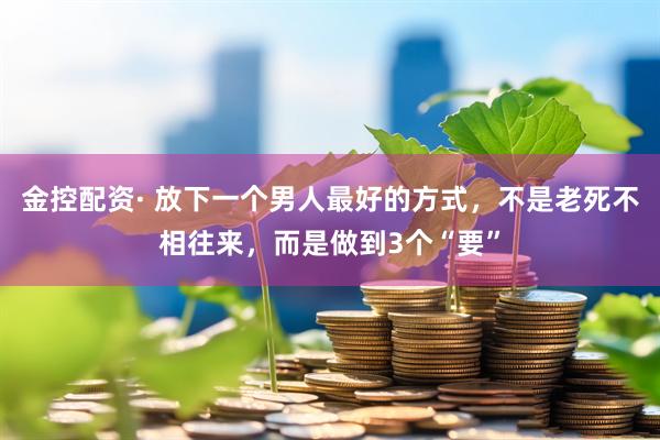 金控配资· 放下一个男人最好的方式，不是老死不相往来，而是做到3个“要”