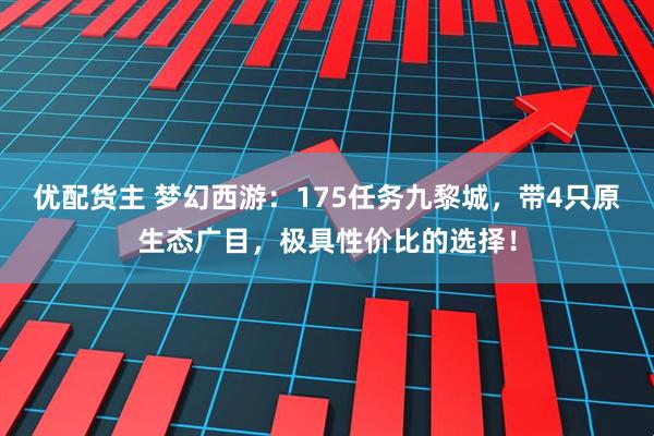 优配货主 梦幻西游：175任务九黎城，带4只原生态广目，极具性价比的选择！