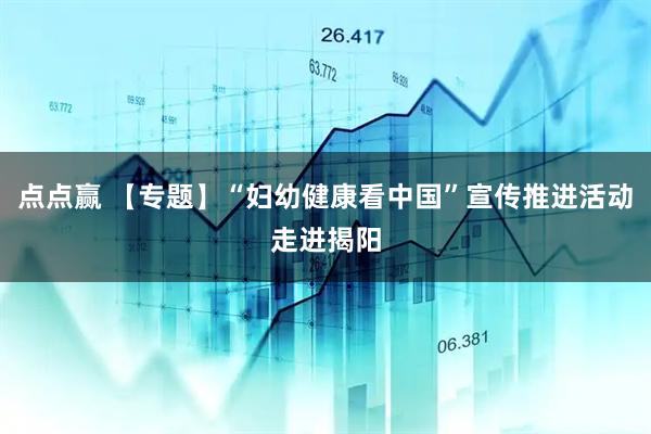 点点赢 【专题】“妇幼健康看中国”宣传推进活动走进揭阳