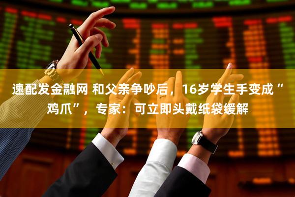 速配发金融网 和父亲争吵后，16岁学生手变成“鸡爪”，专家：可立即头戴纸袋缓解