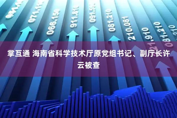 掌互通 海南省科学技术厅原党组书记、副厅长许云被查