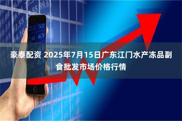 豪泰配资 2025年7月15日广东江门水产冻品副食批发市场价格行情