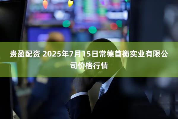 贵盈配资 2025年7月15日常德首衡实业有限公司价格行情