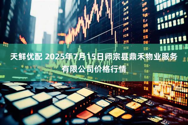 天鲜优配 2025年7月15日师宗县鼎禾物业服务有限公司价格行情