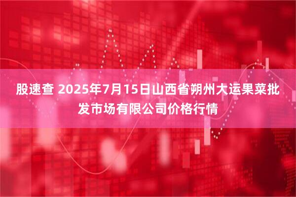 股速查 2025年7月15日山西省朔州大运果菜批发市场有限公司价格行情
