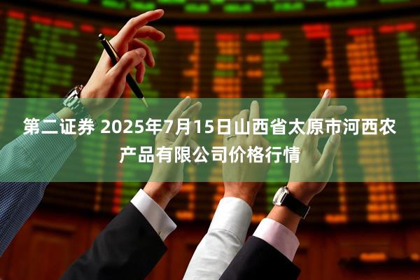 第二证券 2025年7月15日山西省太原市河西农产品有限公司价格行情