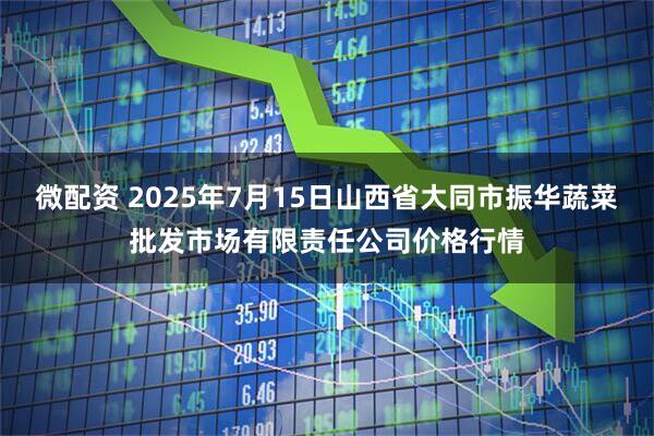 微配资 2025年7月15日山西省大同市振华蔬菜批发市场有限责任公司价格行情