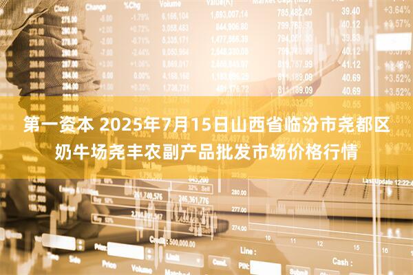 第一资本 2025年7月15日山西省临汾市尧都区奶牛场尧丰农副产品批发市场价格行情
