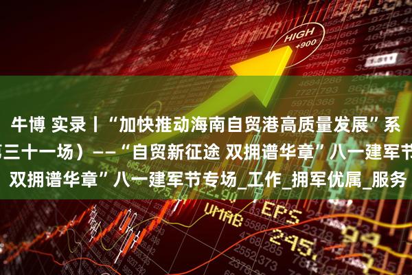 牛博 实录丨“加快推动海南自贸港高质量发展”系列专题新闻发布会（第三十一场）——“自贸新征途 双拥谱华章”八一建军节专场_工作_拥军优属_服务