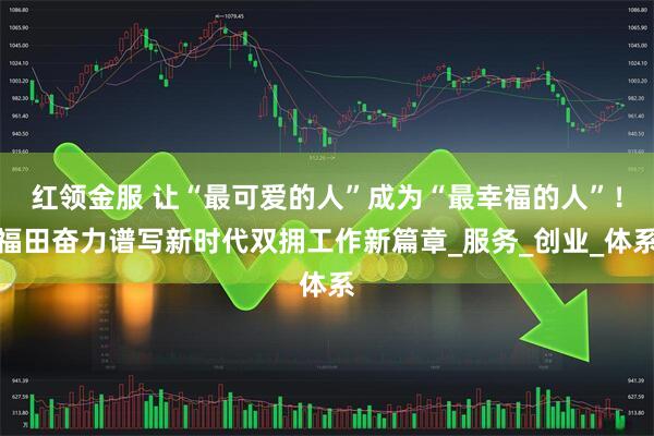 红领金服 让“最可爱的人”成为“最幸福的人”！福田奋力谱写新时代双拥工作新篇章_服务_创业_体系