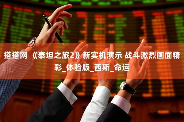 搭搭网 《泰坦之旅2》新实机演示 战斗激烈画面精彩_体验版_西斯_命运