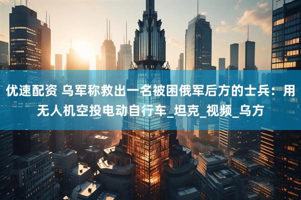优速配资 乌军称救出一名被困俄军后方的士兵：用无人机空投电动自行车_坦克_视频_乌方