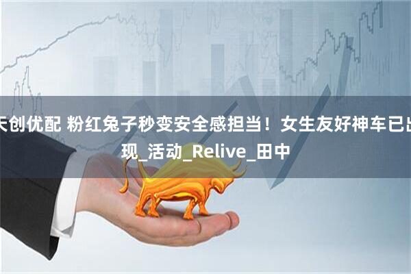 天创优配 粉红兔子秒变安全感担当！女生友好神车已出现_活动_Relive_田中