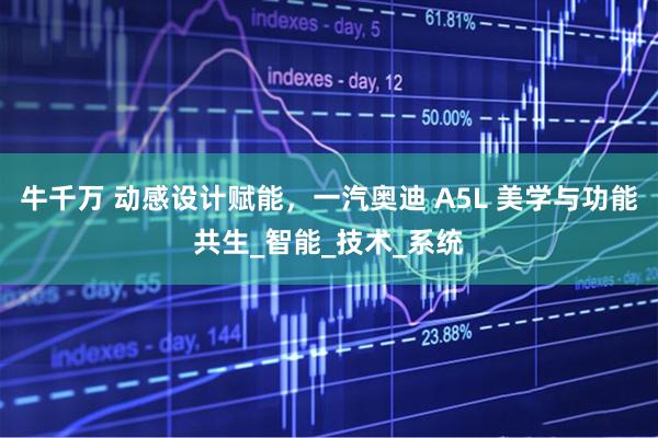 牛千万 动感设计赋能，一汽奥迪 A5L 美学与功能共生_智能_技术_系统