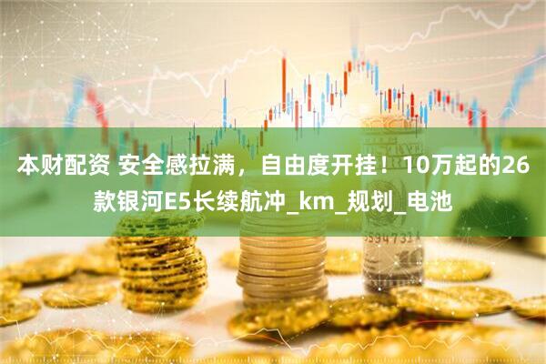本财配资 安全感拉满，自由度开挂！10万起的26款银河E5长续航冲_km_规划_电池