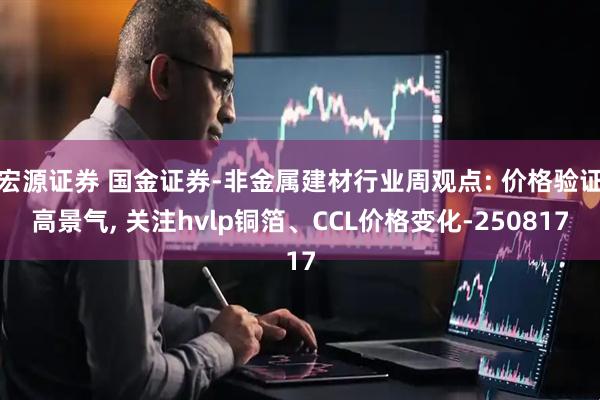 宏源证券 国金证券-非金属建材行业周观点: 价格验证高景气, 关注hvlp铜箔、CCL价格变化-250817