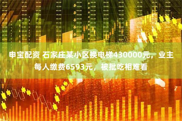 申宝配资 石家庄某小区换电梯430000元，业主每人缴费6593元，被批吃相难看