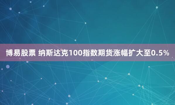 博易股票 纳斯达克100指数期货涨幅扩大至0.5%