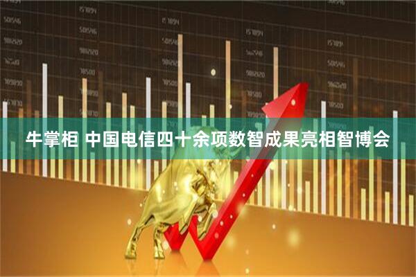 牛掌柜 中国电信四十余项数智成果亮相智博会