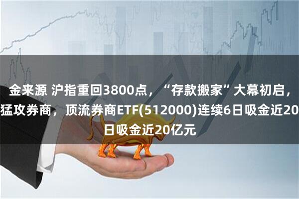 金来源 沪指重回3800点，“存款搬家”大幕初启，资金猛攻券商，顶流券商ETF(512000)连续6日吸金近20亿元