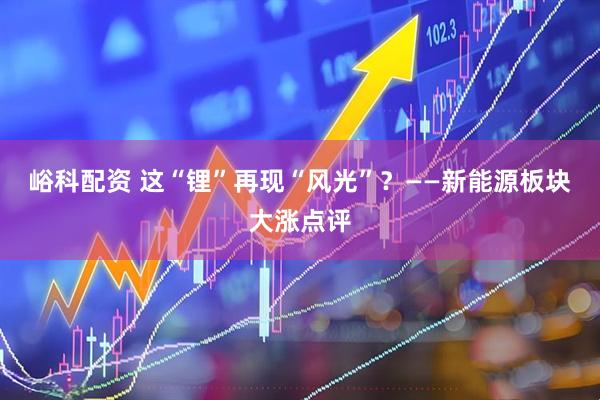 峪科配资 这“锂”再现“风光”？——新能源板块大涨点评