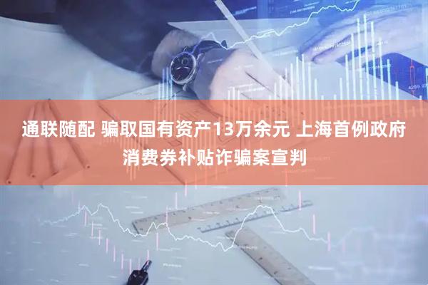 通联随配 骗取国有资产13万余元 上海首例政府消费券补贴诈骗案宣判