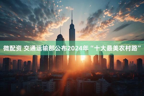 微配资 交通运输部公布2024年“十大最美农村路”