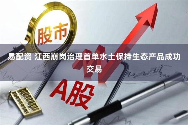 易配资 江西崩岗治理首单水土保持生态产品成功交易