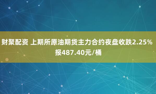 财聚配资 上期所原油期货主力合约夜盘收跌2.25% 报487.40元/桶