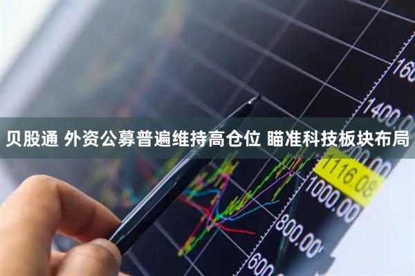 贝股通 外资公募普遍维持高仓位 瞄准科技板块布局